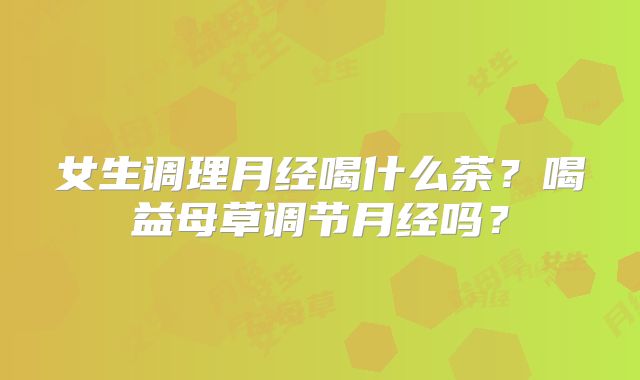 女生调理月经喝什么茶?喝益母草调节月经吗?