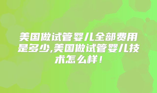 美国做试管婴儿全部费用是多少,美国做试管婴儿技术怎么样！