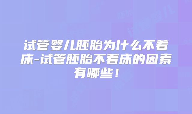试管婴儿胚胎为什么不着床-试管胚胎不着床的因素有哪些！