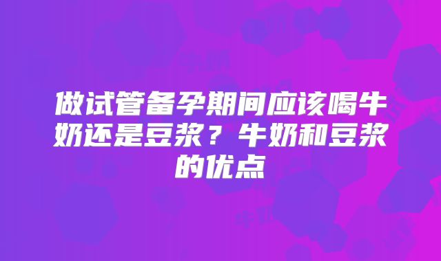 做试管备孕期间应该喝牛奶还是豆浆？牛奶和豆浆的优点