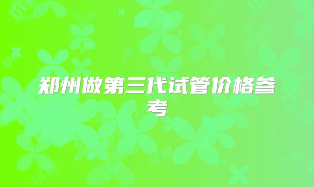 郑州做第三代试管价格参考
