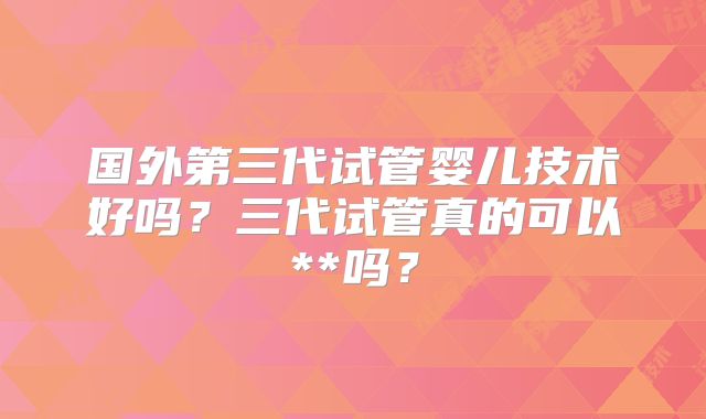 国外第三代试管婴儿技术好吗？三代试管真的可以**吗？