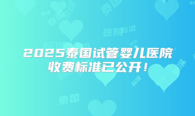 2025泰国试管婴儿医院收费标准已公开！