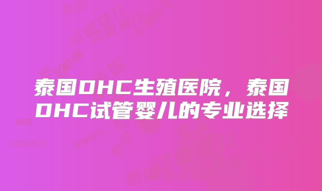 泰国DHC生殖医院，泰国DHC试管婴儿的专业选择