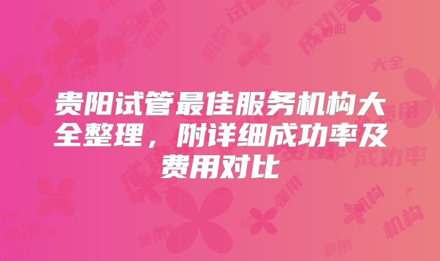 贵阳试管最佳服务机构大全整理，附详细成功率及费用对比