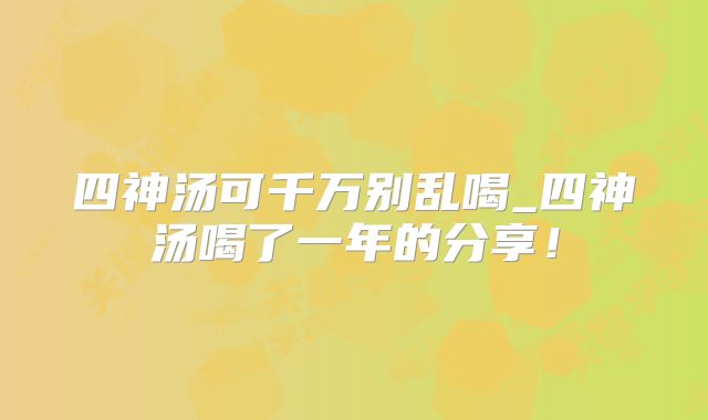 四神汤可千万别乱喝_四神汤喝了一年的分享！