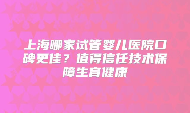 上海哪家试管婴儿医院口碑更佳？值得信任技术保障生育健康