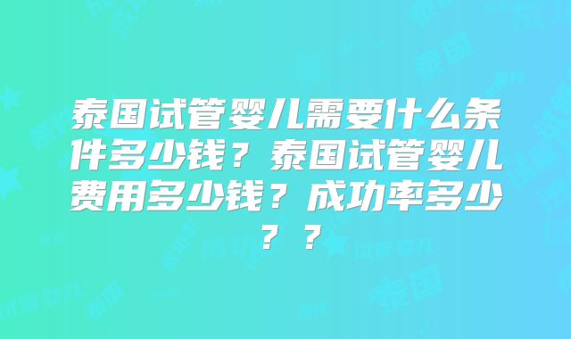泰国试管婴儿需要什么条件多少钱?泰国试管婴儿费用多少钱?成功率多少??