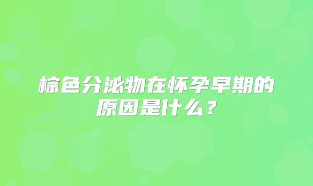 棕色分泌物在怀孕早期的原因是什么？