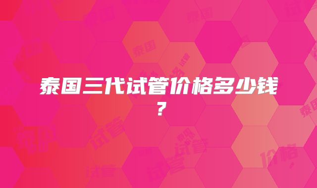 泰国三代试管价格多少钱？