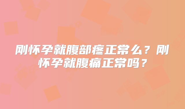 刚怀孕就腹部疼正常么？刚怀孕就腹痛正常吗？