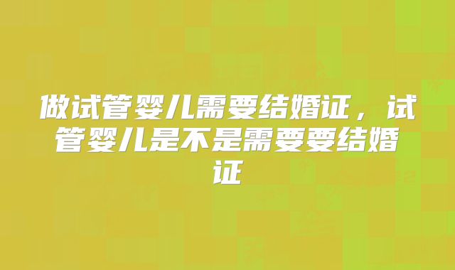 做试管婴儿需要结婚证，试管婴儿是不是需要要结婚证
