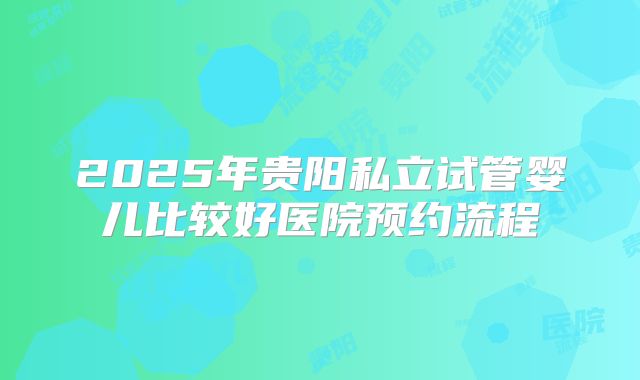 2025年贵阳私立试管婴儿比较好医院预约流程