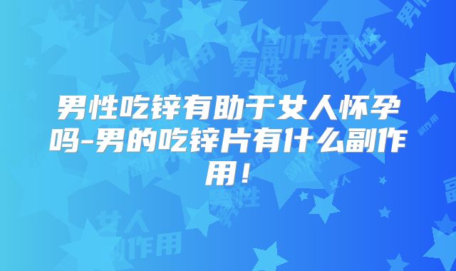 男性吃锌有助于女人怀孕吗-男的吃锌片有什么副作用!