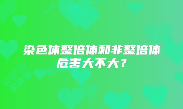 染色体整倍体和非整倍体危害大不大?