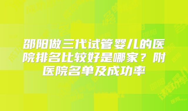邵阳做三代试管婴儿的医院排名比较好是哪家？附医院名单及成功率