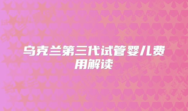 乌克兰第三代试管婴儿费用解读