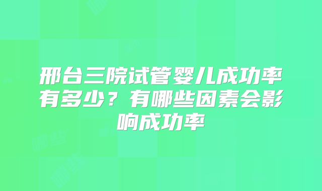 邢台三院试管婴儿成功率有多少?有哪些因素会影响成功率