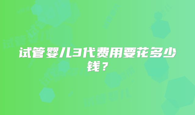 试管婴儿3代费用要花多少钱？