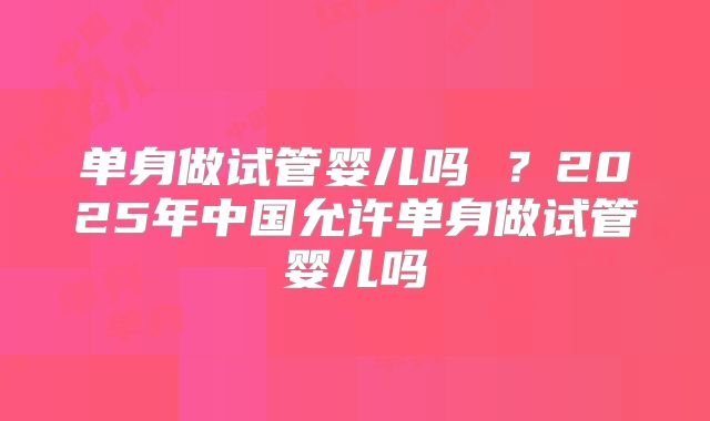 单身做试管婴儿吗 ？2025年中国允许单身做试管婴儿吗