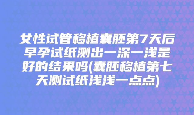 女性试管移植囊胚第7天后早孕试纸测出一深一浅是好的结果吗(囊胚移植第七天测试纸浅浅一点点)