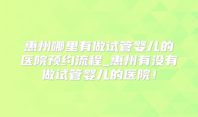 惠州哪里有做试管婴儿的医院预约流程_惠州有没有做试管婴儿的医院!