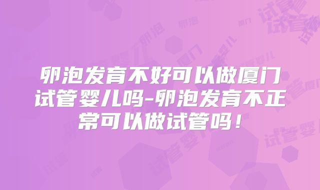 卵泡发育不好可以做厦门试管婴儿吗-卵泡发育不正常可以做试管吗！