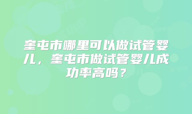 奎屯市哪里可以做试管婴儿,奎屯市做试管婴儿成功率高吗?