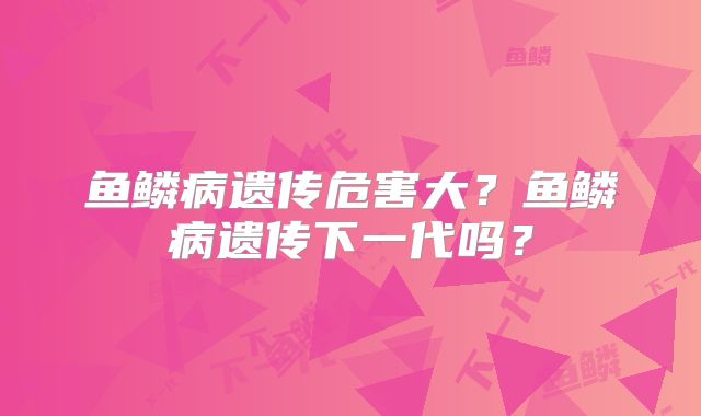 鱼鳞病遗传危害大？鱼鳞病遗传下一代吗？