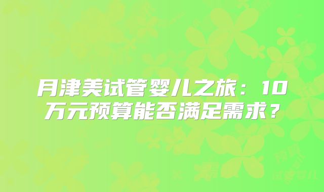 月津美试管婴儿之旅:10万元预算能否满足需求?