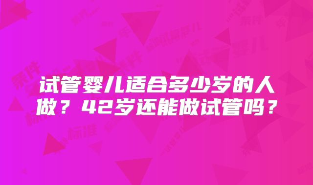 试管婴儿适合多少岁的人做？42岁还能做试管吗？