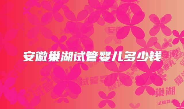 安徽巢湖试管婴儿多少钱