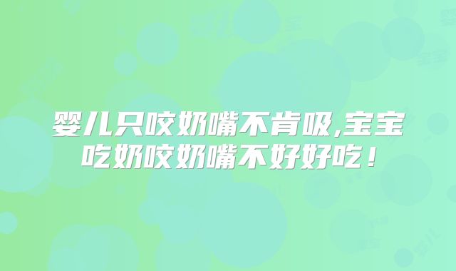 婴儿只咬奶嘴不肯吸,宝宝吃奶咬奶嘴不好好吃!