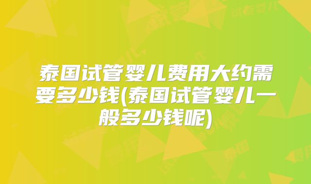 泰国试管婴儿费用大约需要多少钱(泰国试管婴儿一般多少钱呢)