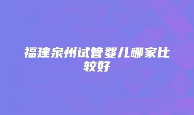 福建泉州试管婴儿哪家比较好