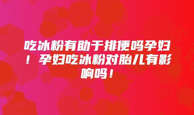 吃冰粉有助于排便吗孕妇!孕妇吃冰粉对胎儿有影响吗!