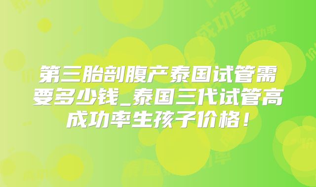 第三胎剖腹产泰国试管需要多少钱_泰国三代试管高成功率生孩子价格！