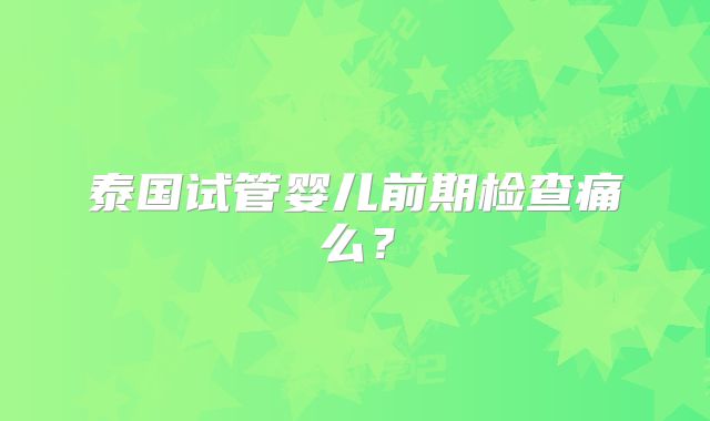 泰国试管婴儿前期检查痛么？