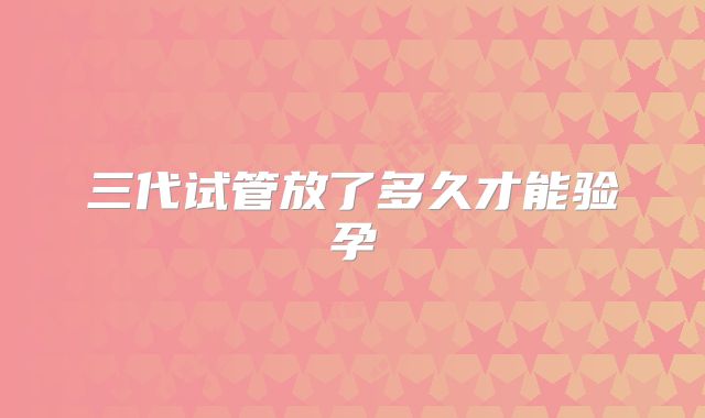 三代试管放了多久才能验孕