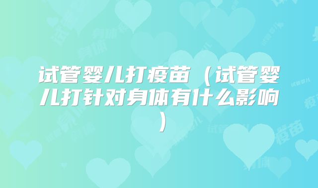 试管婴儿打疫苗（试管婴儿打针对身体有什么影响）