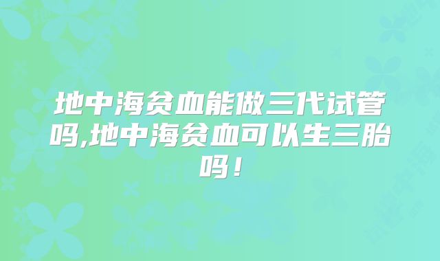 地中海贫血能做三代试管吗,地中海贫血可以生三胎吗!