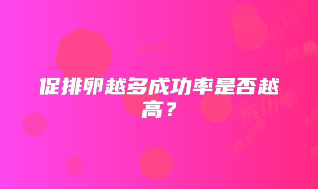 促排卵越多成功率是否越高？