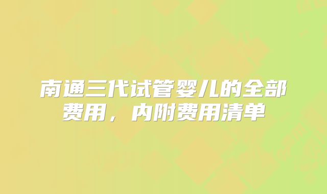 南通三代试管婴儿的全部费用,内附费用清单