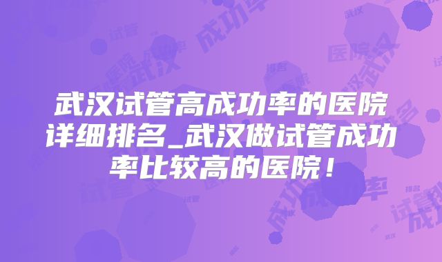 武汉试管高成功率的医院详细排名_武汉做试管成功率比较高的医院!