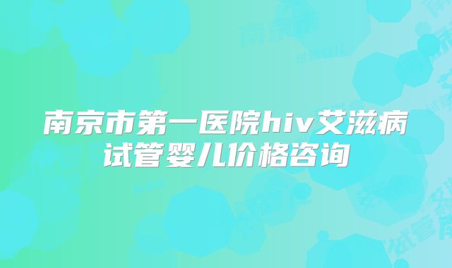 南京市第一医院hiv艾滋病试管婴儿价格咨询