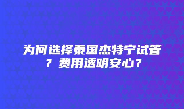 为何选择泰国杰特宁试管?费用透明安心?