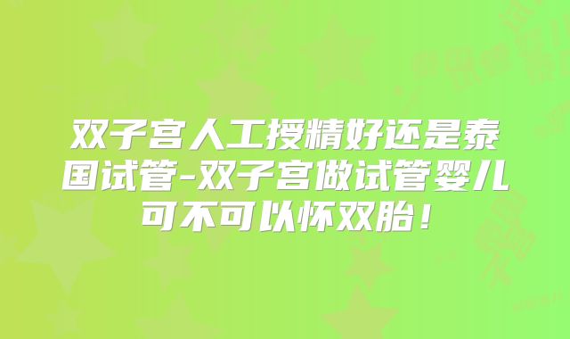 双子宫人工授精好还是泰国试管-双子宫做试管婴儿可不可以怀双胎！