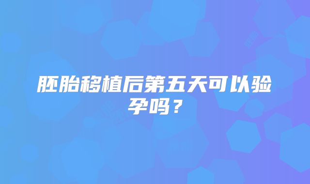 胚胎移植后第五天可以验孕吗?