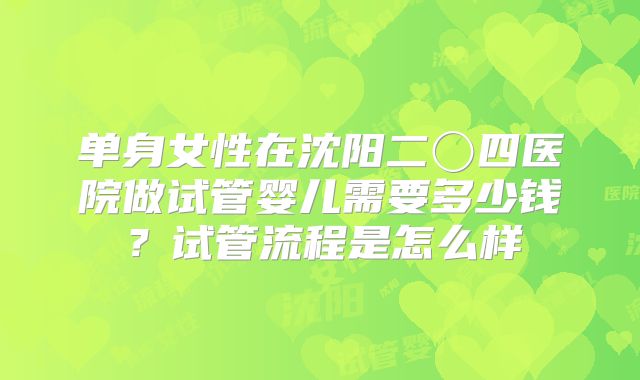单身女性在沈阳二〇四医院做试管婴儿需要多少钱?试管流程是怎么样