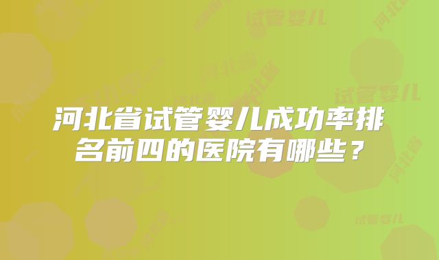 河北省试管婴儿成功率排名前四的医院有哪些?